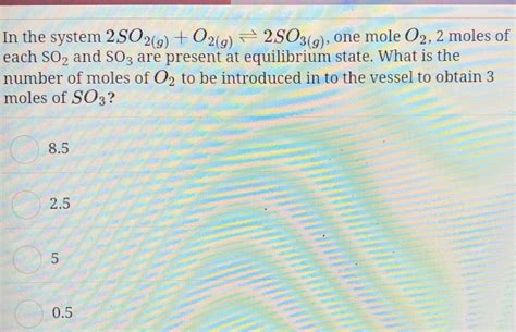 2 So2 G O2 G 2 So3 G The equilibrium mixture for 2SO2(g) + O2(g) 2SO3(g) present in 1 litre  vessel at 600^∘C contains 0.50, 0.12 and 5.0 mole of SO2, O2 and SO3  respectively.(a) Calculate KC for the given